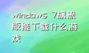 windows 7旗舰版能下载什么游戏