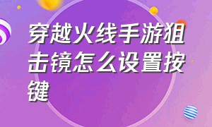 穿越火线手游狙击镜怎么设置按键