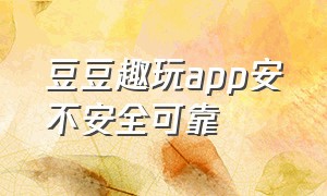 豆豆趣玩app安不安全可靠