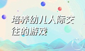 培养幼儿人际交往的游戏