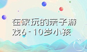 在家玩的亲子游戏6-10岁小孩