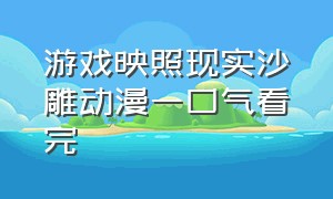 游戏映照现实沙雕动漫一口气看完