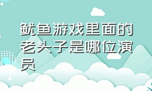 鱿鱼游戏里面的老头子是哪位演员