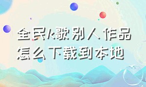 全民k歌别人作品怎么下载到本地