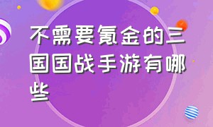 不需要氪金的三国国战手游有哪些