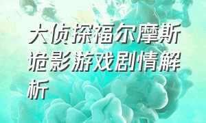 大侦探福尔摩斯诡影游戏剧情解析