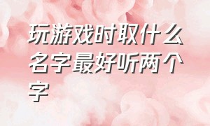 玩游戏时取什么名字最好听两个字