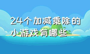 24个加减乘除的小游戏有哪些