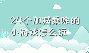 24个加减乘除的小游戏怎么玩