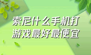 索尼什么手机打游戏最好最便宜