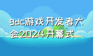 gdc游戏开发者大会2024开幕式