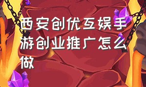 西安创优互娱手游创业推广怎么做