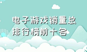 电子游戏销量总排行榜前十名