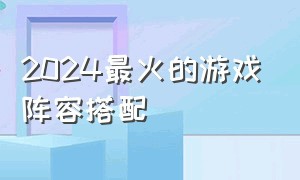 2024最火的游戏阵容搭配