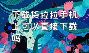 下载货拉拉手机上可以直接下载吗