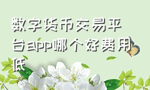 数字货币交易平台app哪个好费用低