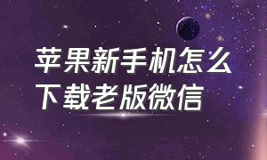 苹果新手机怎么下载老版微信