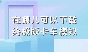 在哪儿可以下载终极版卡车模拟