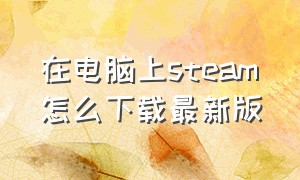 在电脑上steam怎么下载最新版