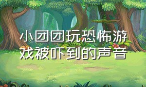 小团团玩恐怖游戏被吓到的声音