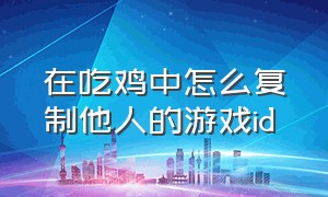 在吃鸡中怎么复制他人的游戏id