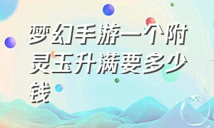 梦幻手游一个附灵玉升满要多少钱