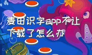 麦田识字app不让下载了怎么办