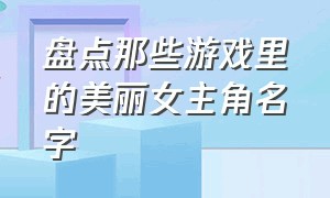 盘点那些游戏里的美丽女主角名字