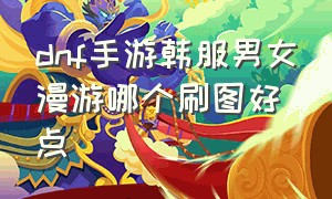 dnf手游韩服男女漫游哪个刷图好点