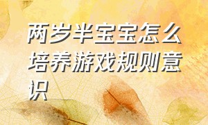 两岁半宝宝怎么培养游戏规则意识