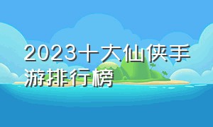 2023十大仙侠手游排行榜