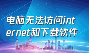 电脑无法访问internet和下载软件