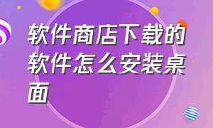 软件商店下载的软件怎么安装桌面