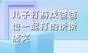 儿子打游戏爸爸也一起打的说说搞笑