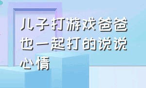 儿子打游戏爸爸也一起打的说说心情