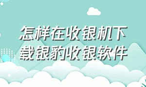 怎样在收银机下载银豹收银软件