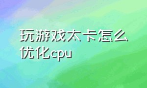 玩游戏太卡怎么优化cpu