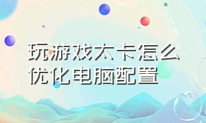 玩游戏太卡怎么优化电脑配置