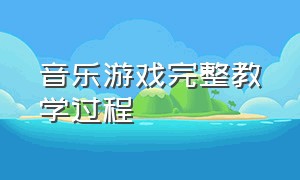 音乐游戏完整教学过程