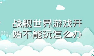 战舰世界游戏开始不能玩怎么办