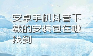 安卓手机抖音下载的安装包在哪找到