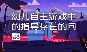 幼儿自主游戏中的指导存在的问题