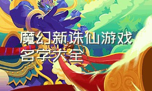 魔幻新诛仙游戏名字大全