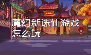 魔幻新诛仙游戏怎么玩