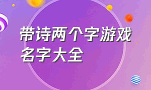 带诗两个字游戏名字大全