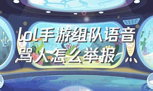 lol手游组队语音骂人怎么举报