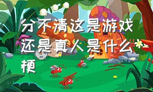 分不清这是游戏还是真人是什么梗