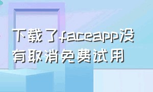 下载了faceapp没有取消免费试用