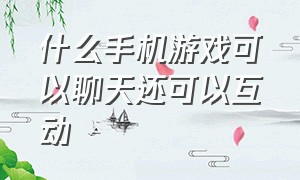 什么手机游戏可以聊天还可以互动