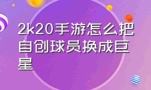 2k20手游怎么把自创球员换成巨星